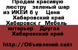 Продам красивую люстру - зеленый шар из ИКЕИ б/у  › Цена ­ 550 - Хабаровский край, Хабаровск г. Мебель, интерьер » Другое   . Хабаровский край